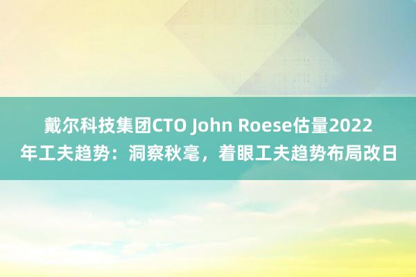 戴尔科技集团CTO John Roese估量2022年工夫趋势：洞察秋毫，着眼工夫趋势布局改日
